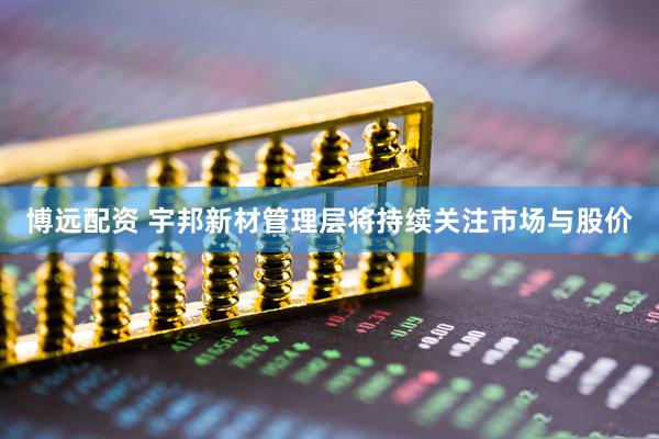 博远配资 宇邦新材管理层将持续关注市场与股价