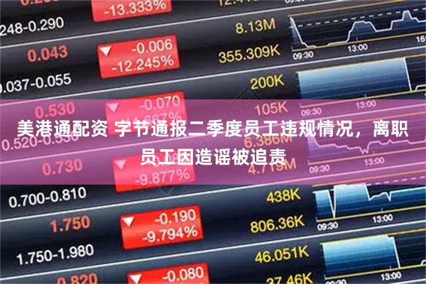 美港通配资 字节通报二季度员工违规情况，离职员工因造谣被追责