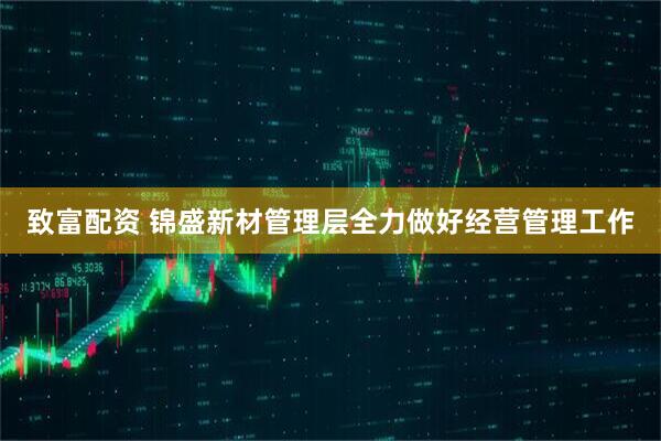 致富配资 锦盛新材管理层全力做好经营管理工作