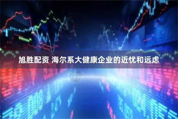 旭胜配资 海尔系大健康企业的近忧和远虑