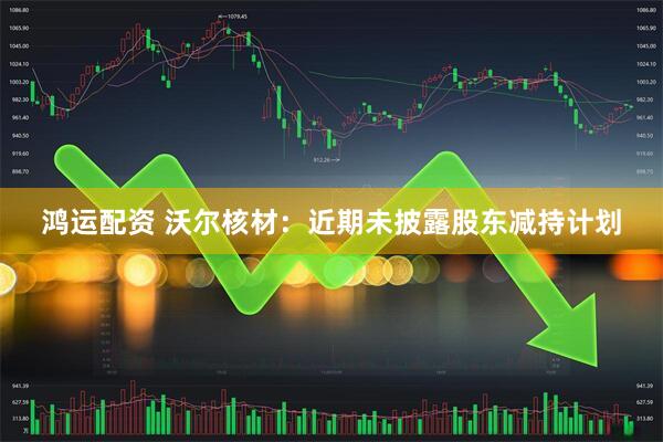 鸿运配资 沃尔核材：近期未披露股东减持计划