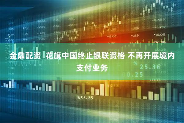 金鼎配资  花旗中国终止银联资格 不再开展境内支付业务