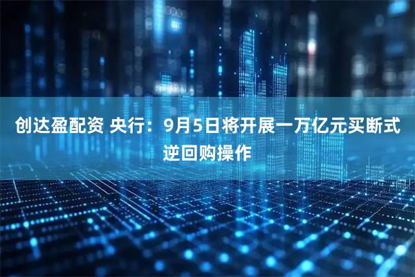 创达盈配资 央行：9月5日将开展一万亿元买断式逆回购操作