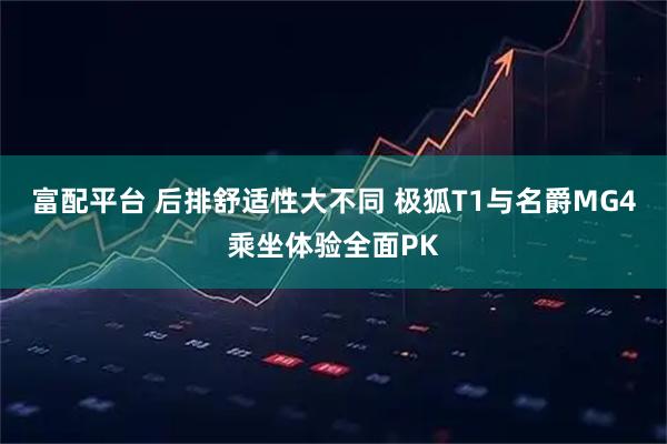 富配平台 后排舒适性大不同 极狐T1与名爵MG4乘坐体验全面PK
