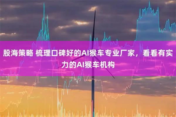 股海策略 梳理口碑好的AI猴车专业厂家，看看有实力的AI猴车机构