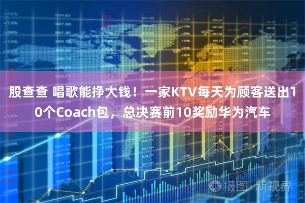 股查查 唱歌能挣大钱！一家KTV每天为顾客送出10个Coach包，总决赛前10奖励华为汽车
