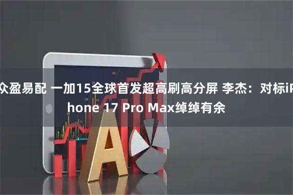 众盈易配 一加15全球首发超高刷高分屏 李杰：对标iPhone 17 Pro Max绰绰有余