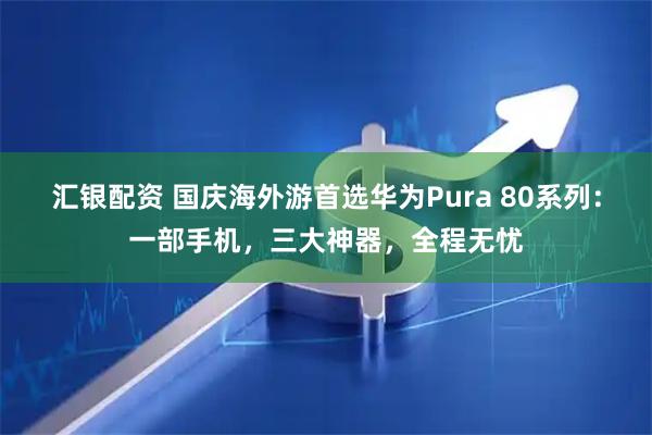 汇银配资 国庆海外游首选华为Pura 80系列：一部手机，三大神器，全程无忧
