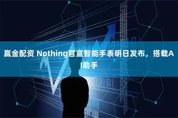 赢金配资 Nothing官宣智能手表明日发布，搭载AI助手
