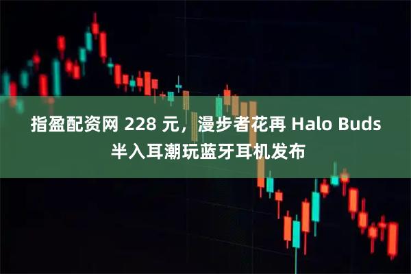 指盈配资网 228 元，漫步者花再 Halo Buds 半入耳潮玩蓝牙耳机发布