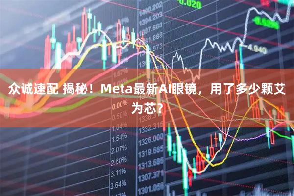 众诚速配 揭秘！Meta最新AI眼镜，用了多少颗艾为芯？