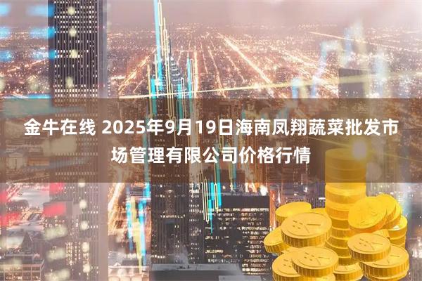 金牛在线 2025年9月19日海南凤翔蔬菜批发市场管理有限公司价格行情