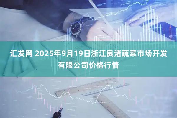 汇发网 2025年9月19日浙江良渚蔬菜市场开发有限公司价格行情
