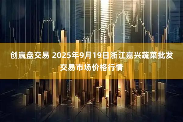 创赢盘交易 2025年9月19日浙江嘉兴蔬菜批发交易市场价格行情