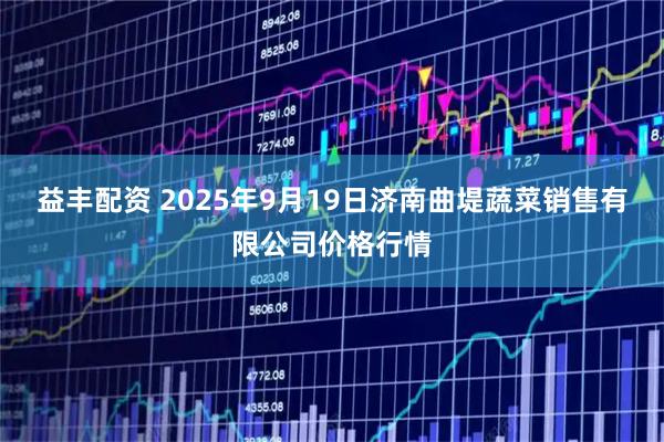 益丰配资 2025年9月19日济南曲堤蔬菜销售有限公司价格行情