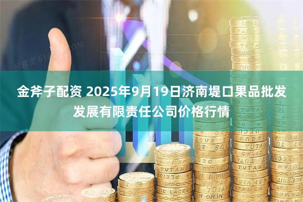 金斧子配资 2025年9月19日济南堤口果品批发发展有限责任公司价格行情