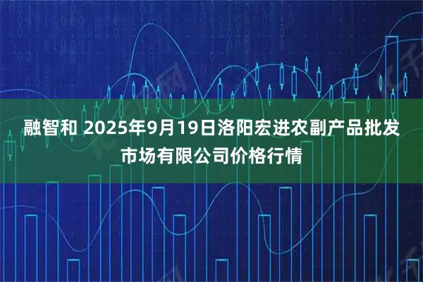 融智和 2025年9月19日洛阳宏进农副产品批发市场有限公司价格行情