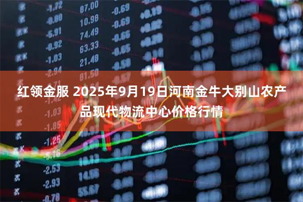 红领金服 2025年9月19日河南金牛大别山农产品现代物流中心价格行情