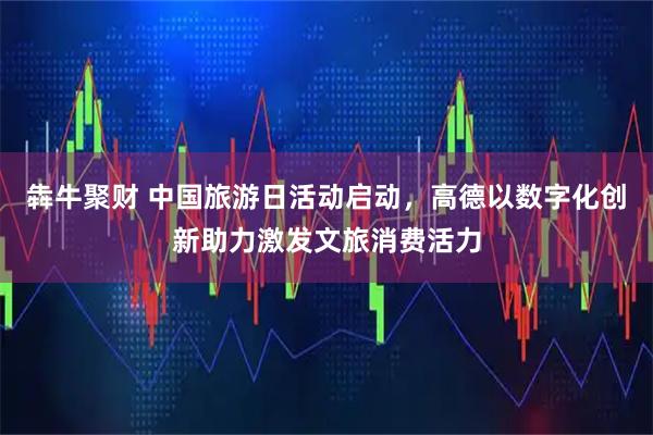 犇牛聚财 中国旅游日活动启动，高德以数字化创新助力激发文旅消费活力