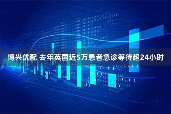 博兴优配 去年英国近5万患者急诊等待超24小时