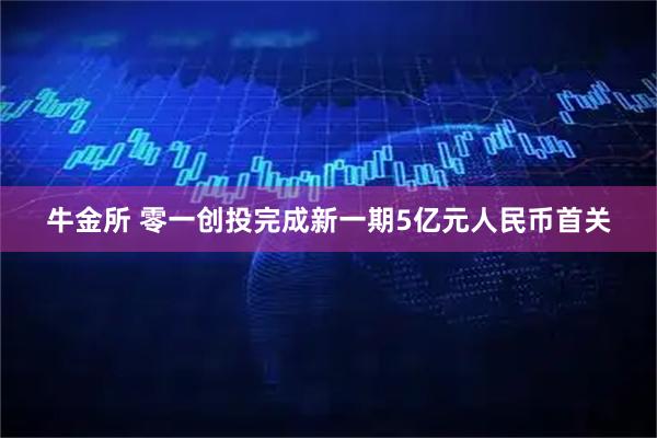 牛金所 零一创投完成新一期5亿元人民币首关