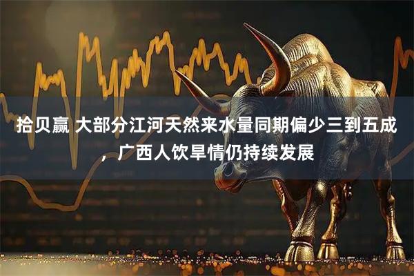 拾贝赢 大部分江河天然来水量同期偏少三到五成，广西人饮旱情仍持续发展
