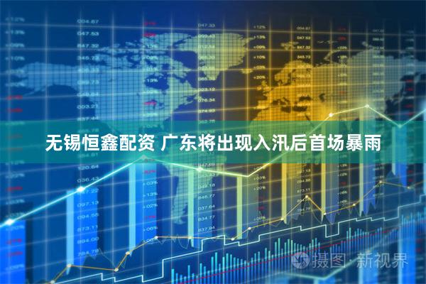 无锡恒鑫配资 广东将出现入汛后首场暴雨