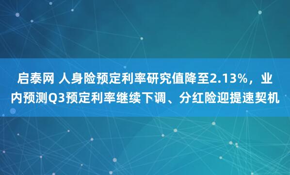 启泰网 人身险预定利率研究值降至2.13%，业内预测Q3预定利率继续下调、分红险迎提速契机