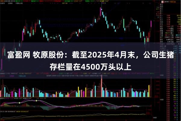 富盈网 牧原股份：截至2025年4月末，公司生猪存栏量在4500万头以上