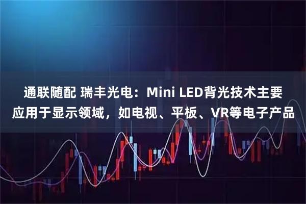 通联随配 瑞丰光电：Mini LED背光技术主要应用于显示领域，如电视、平板、VR等电子产品