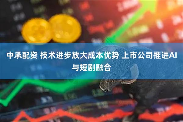 中承配资 技术进步放大成本优势 上市公司推进AI与短剧融合