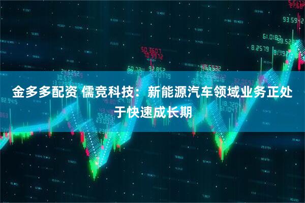 金多多配资 儒竞科技：新能源汽车领域业务正处于快速成长期