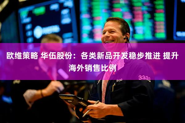 欧维策略 华伍股份：各类新品开发稳步推进 提升海外销售比例