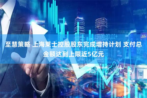 至慧策略 上海莱士控股股东完成增持计划 支付总金额达到上限近5亿元