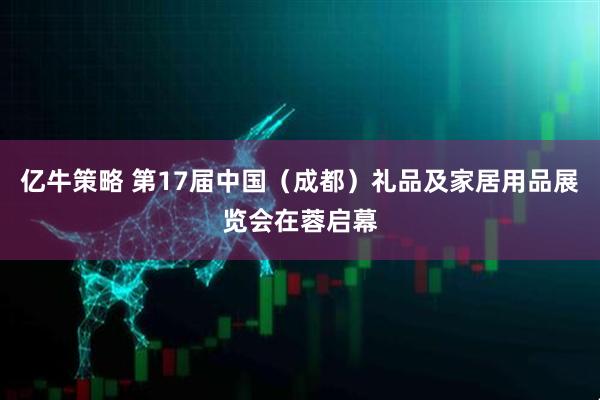 亿牛策略 第17届中国（成都）礼品及家居用品展览会在蓉启幕