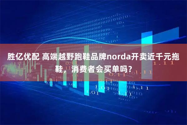胜亿优配 高端越野跑鞋品牌norda开卖近千元拖鞋，消费者会买单吗？