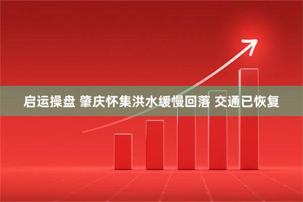 启运操盘 肇庆怀集洪水缓慢回落 交通已恢复