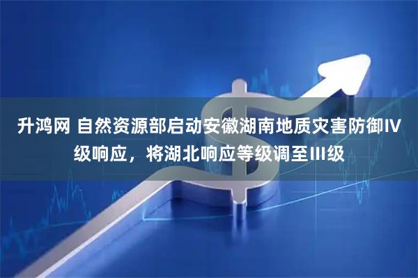 升鸿网 自然资源部启动安徽湖南地质灾害防御Ⅳ级响应，将湖北响应等级调至Ⅲ级
