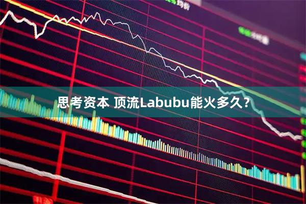 思考资本 顶流Labubu能火多久？