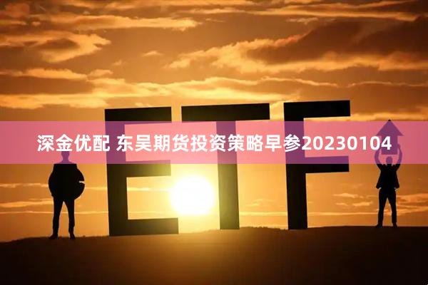 深金优配 东吴期货投资策略早参20230104