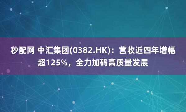 秒配网 中汇集团(0382.HK)：营收近四年增幅超125%，全力加码高质量发展