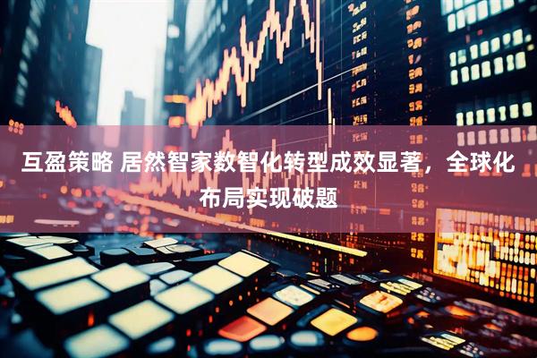 互盈策略 居然智家数智化转型成效显著，全球化布局实现破题