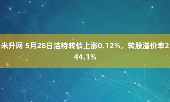 米升网 5月28日洁特转债上涨0.12%，转股溢价率244.1%