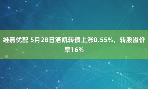 维嘉优配 5月28日洛凯转债上涨0.55%，转股溢价率16%
