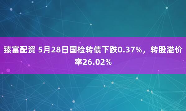臻富配资 5月28日国检转债下跌0.37%，转股溢价率26.02%