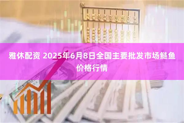 雅休配资 2025年6月8日全国主要批发市场鲢鱼价格行情