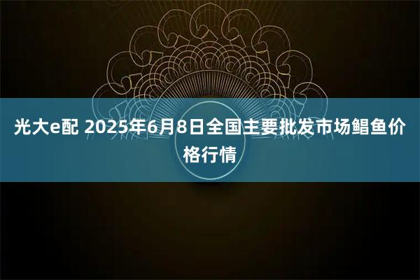 光大e配 2025年6月8日全国主要批发市场鲳鱼价格行情