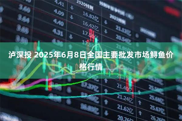 泸深投 2025年6月8日全国主要批发市场鲟鱼价格行情