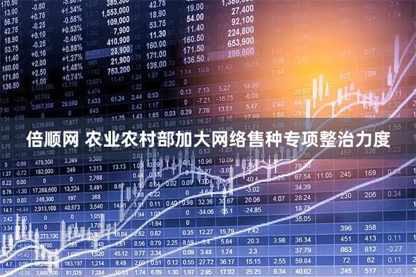 倍顺网 农业农村部加大网络售种专项整治力度