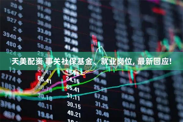 天美配资 事关社保基金、就业岗位, 最新回应!
